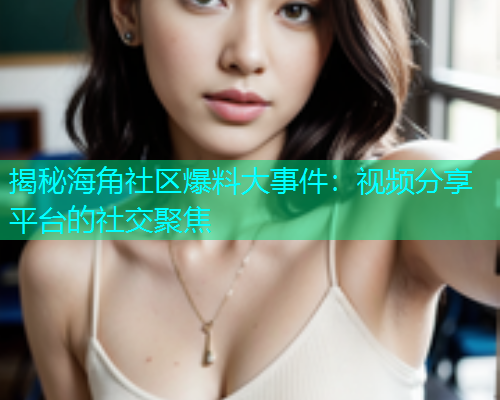 揭秘海角社区爆料大事件：视频分享平台的社交聚焦