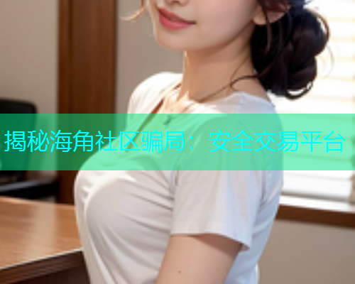 揭秘海角社区骗局：安全交易平台