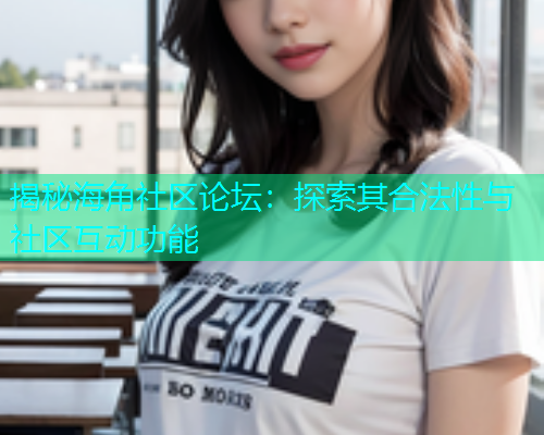 揭秘海角社区论坛：探索其合法性与社区互动功能