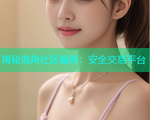 揭秘海角社区骗局：安全交易平台