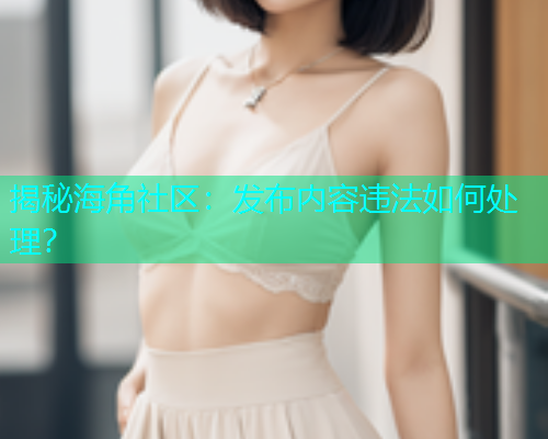 揭秘海角社区：发布内容违法如何处理？