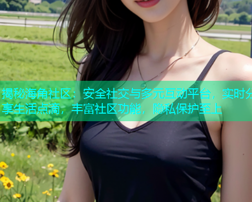 揭秘海角社区：安全社交与多元互动平台，实时分享生活点滴，丰富社区功能，隐私保护至上