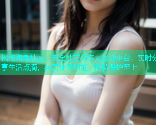 揭秘海角社区：安全社交与多元互动平台，实时分享生活点滴，丰富社区功能，隐私保护至上