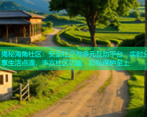 揭秘海角社区：安全社交与多元互动平台，实时分享生活点滴，丰富社区功能，隐私保护至上