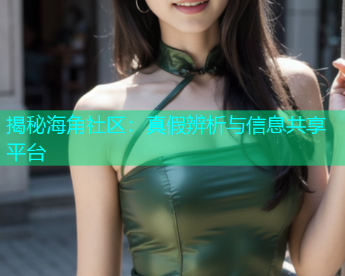 揭秘海角社区：真假辨析与信息共享平台