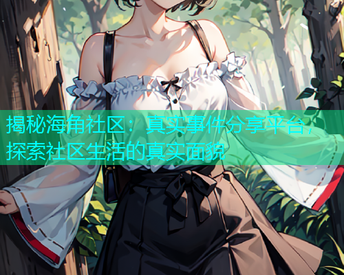 揭秘海角社区：真实事件分享平台，探索社区生活的真实面貌