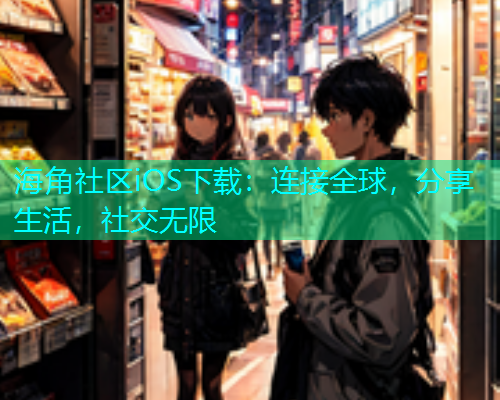 海角社区iOS下载：连接全球，分享生活，社交无限