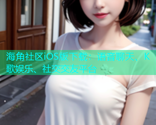 海角社区iOS版下载：语音聊天、K歌娱乐、社交交友平台