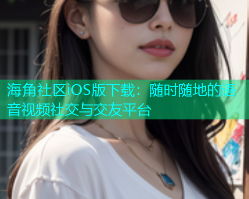 海角社区iOS版下载：随时随地的语音视频社交与交友平台