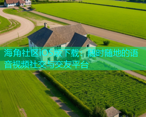 海角社区iOS版下载：随时随地的语音视频社交与交友平台