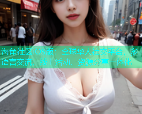 海角社区iOS版：全球华人社交平台，多语言交流、线上活动、资源分享一体化