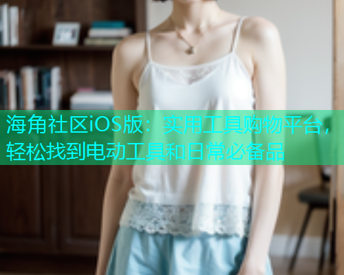 海角社区iOS版：实用工具购物平台，轻松找到电动工具和日常必备品