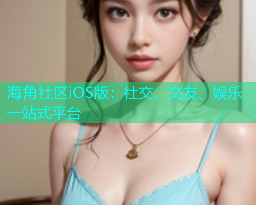 海角社区iOS版:社交、交友、娱乐一站式平台 海角社区iOS版:社交、交友、娱乐一站式平台