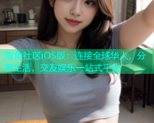 海角社区iOS版：连接全球华人，分享生活，交友娱乐一站式平台
