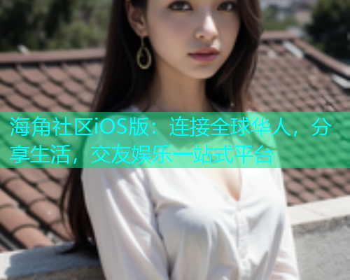 海角社区iOS版：连接全球华人，分享生活，交友娱乐一站式平台