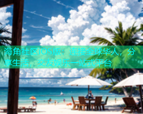 海角社区iOS版：连接全球华人，分享生活，交友娱乐一站式平台