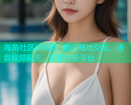 海角社区iOS版：随时随地交友，语音视频聊天，自由社交平台