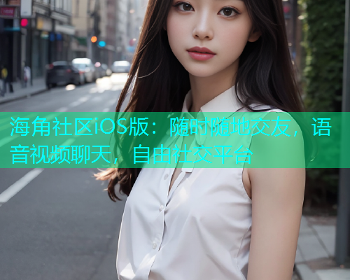 海角社区iOS版：随时随地交友，语音视频聊天，自由社交平台