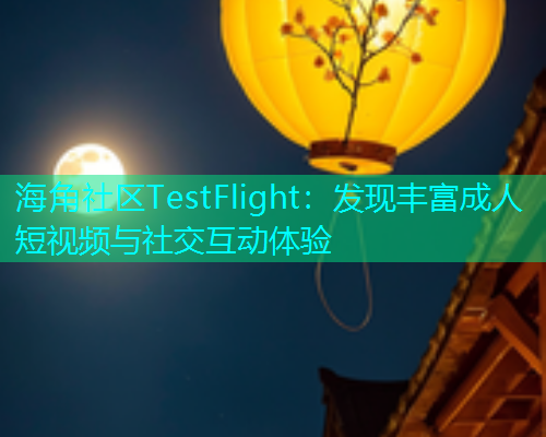 海角社区TestFlight：发现丰富成人短视频与社交互动体验