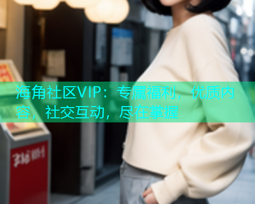 海角社区VIP:专属福利,优质内容,社交互动,尽在掌握 海角社区VIP:专属福利,优质内容,社交互动,尽在掌握
