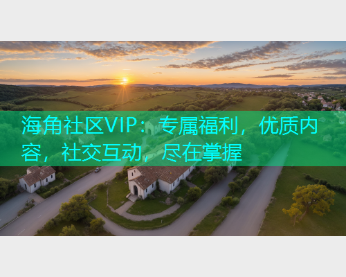 海角社区VIP:专属福利,优质内容,社交互动,尽在掌握 海角社区VIP:专属福利,优质内容,社交互动,尽在掌握