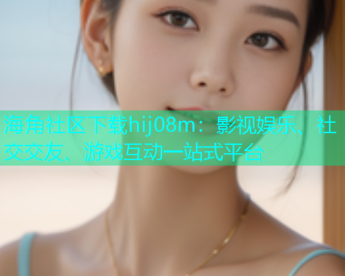 海角社区下载hij08m：影视娱乐、社交交友、游戏互动一站式平台