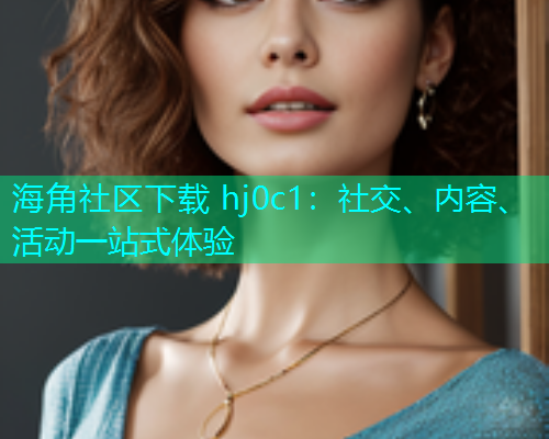 海角社区下载 hj0c1：社交、内容、活动一站式体验