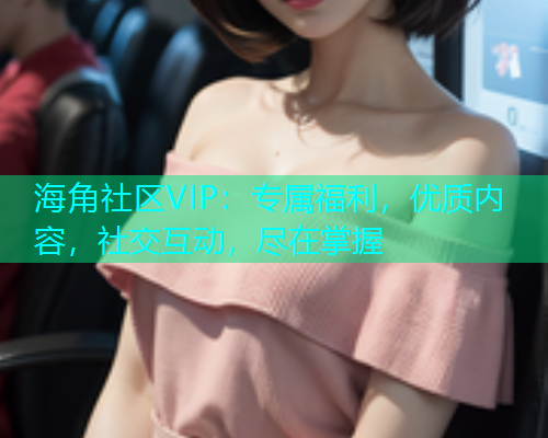 海角社区VIP：专属福利，优质内容，社交互动，尽在掌握