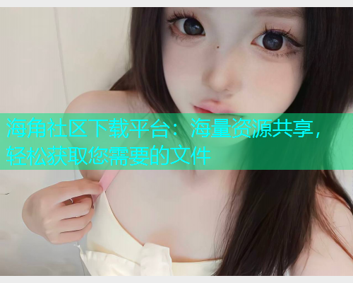 海角社区下载平台：海量资源共享，轻松获取您需要的文件