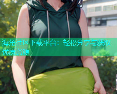 海角社区下载平台：轻松分享与获取优质资源