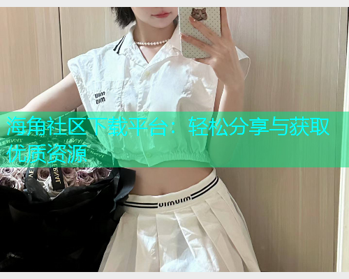 海角社区下载平台：轻松分享与获取优质资源