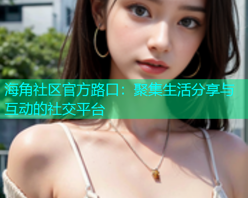 海角社区官方路口：聚集生活分享与互动的社交平台