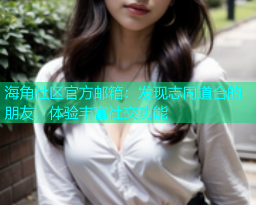 海角社区官方邮箱：发现志同道合的朋友，体验丰富社交功能