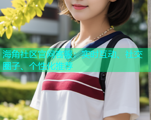 海角社区官网客服：实时互动、社交圈子、个性化推荐