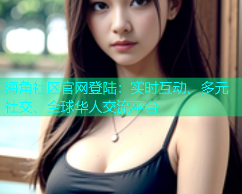 海角社区官网登陆：实时互动、多元社交、全球华人交流平台