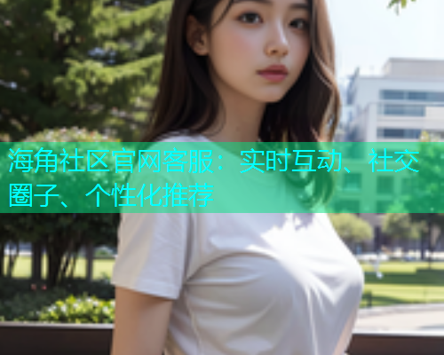 海角社区官网客服：实时互动、社交圈子、个性化推荐