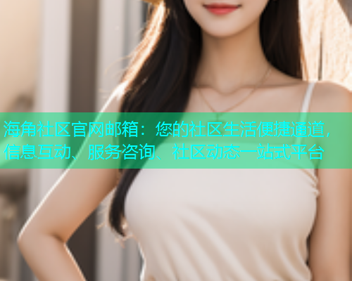 海角社区官网邮箱：您的社区生活便捷通道，信息互动、服务咨询、社区动态一站式平台