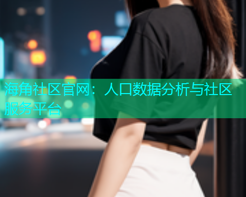 海角社区官网：人口数据分析与社区服务平台