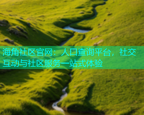 海角社区官网：人口查询平台，社交互动与社区服务一站式体验