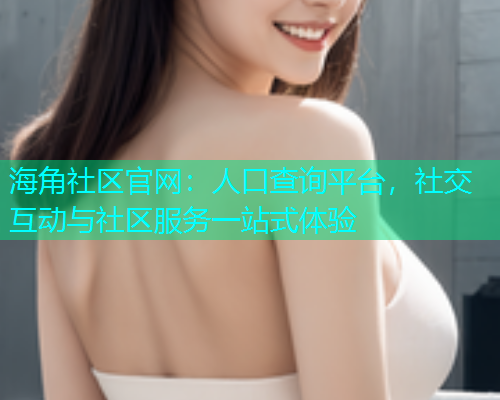 海角社区官网：人口查询平台，社交互动与社区服务一站式体验