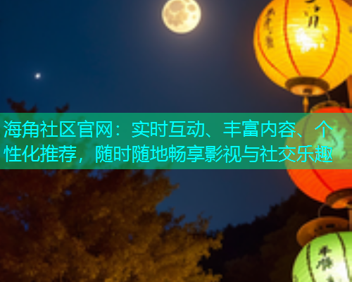 海角社区官网:实时互动、丰富内容、个性化推荐,随时随地畅享影视与社交乐趣 海角社区官网:实时互动、丰富内容、个性化推荐,随时随地畅享影视与社交乐趣