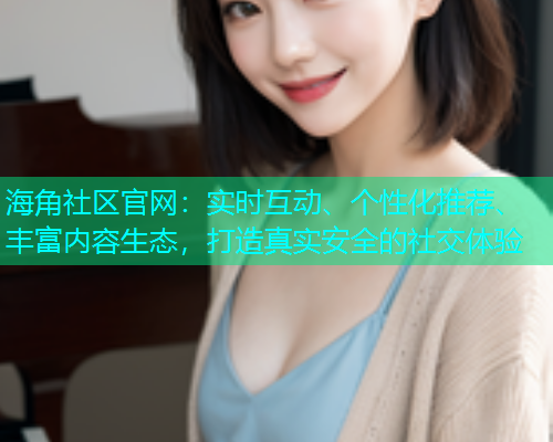 海角社区官网:实时互动、个性化推荐、丰富内容生态,打造真实安全的社交体验 海角社区官网:实时互动、个性化推荐、丰富内容生态,打造真实安全的社交体验