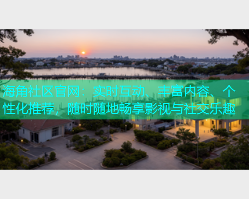 海角社区官网：实时互动、丰富内容、个性化推荐，随时随地畅享影视与社交乐趣