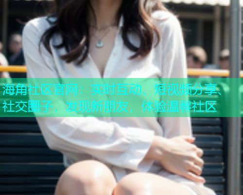 海角社区官网：实时互动、短视频分享、社交圈子，发现新朋友，体验温馨社区