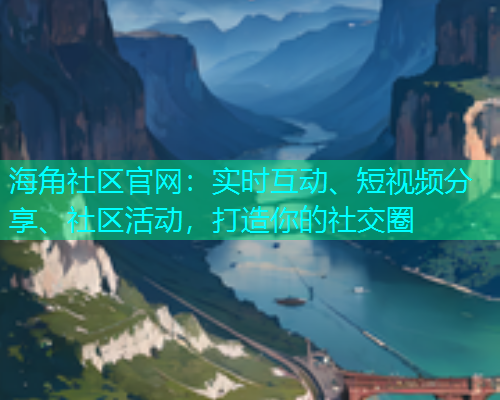 海角社区官网：实时互动、短视频分享、社区活动，打造你的社交圈