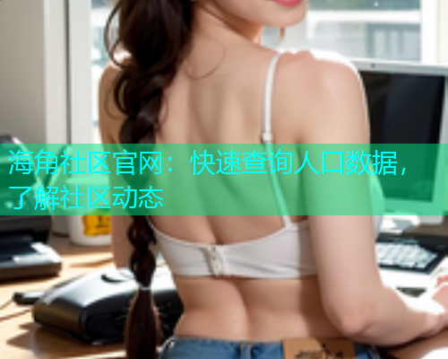 海角社区官网：快速查询人口数据，了解社区动态
