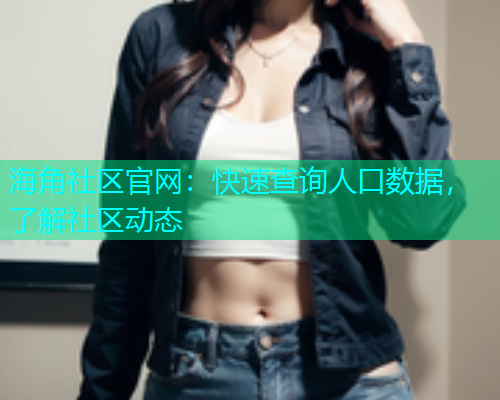 海角社区官网：快速查询人口数据，了解社区动态
