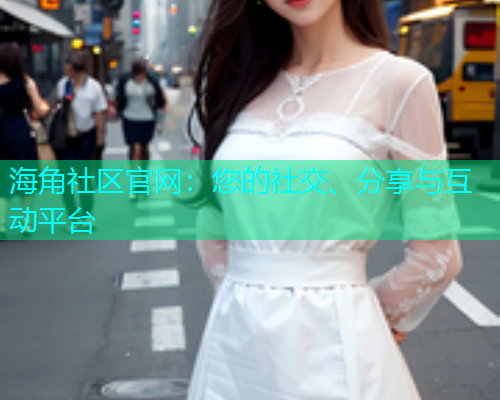 海角社区官网：您的社交、分享与互动平台