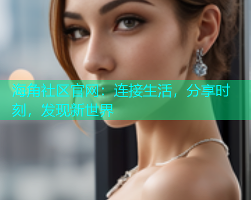 海角社区官网：连接生活，分享时刻，发现新世界