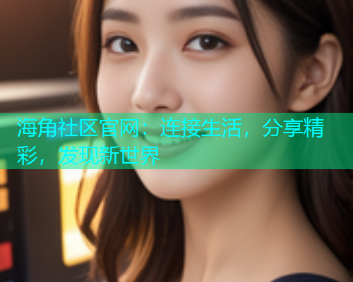 海角社区官网：连接生活，分享精彩，发现新世界